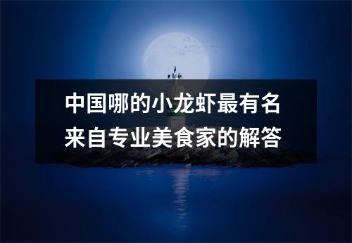 中国哪的小龙虾最有名 来自专业美食家的解答