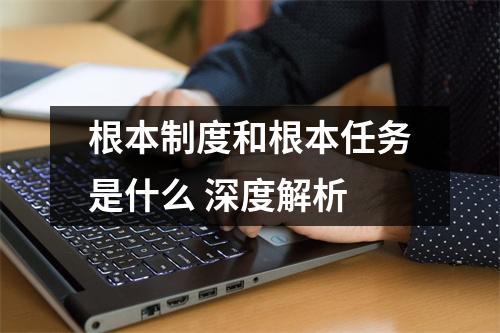 根本制度和根本任务是什么 深度解析
