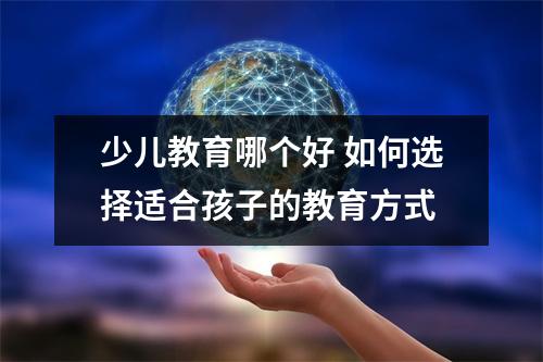 少儿教育哪个好 如何选择适合孩子的教育方式