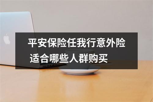 平安保险任我行意外险 适合哪些人群购买 