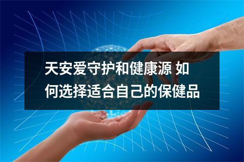 天安爱守护和健康源 如何选择适合自己的保健品