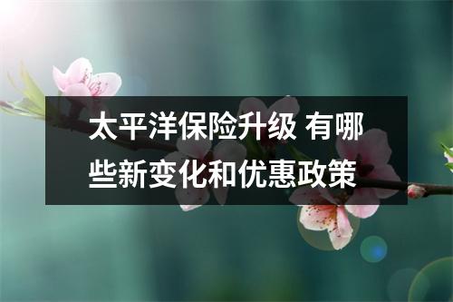 太平洋保险升级 有哪些新变化和优惠政策