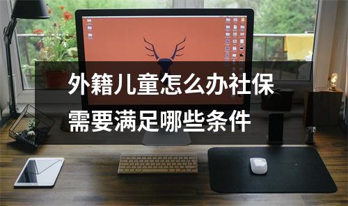 外籍儿童怎么办社保 需要满足哪些条件 