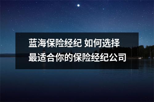 蓝海保险经纪 如何选择最适合你的保险经纪公司