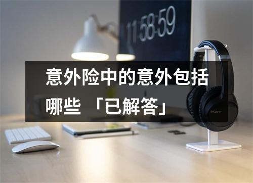 意外险中的意外包括哪些 「已解答」