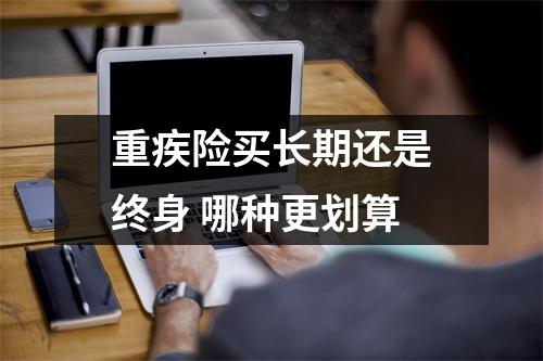 重疾险买长期还是终身 哪种更划算