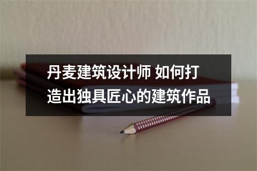 丹麦建筑设计师 如何打造出独具匠心的建筑作品