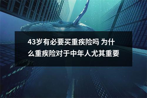 43岁有必要买重疾险吗 为什么重疾险对于中年人尤其重要