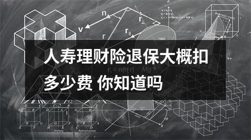 人寿理财险退保大概扣多少费 你知道吗 