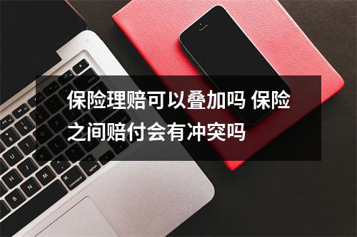 保险理赔可以叠加吗 保险之间赔付会有冲突吗  