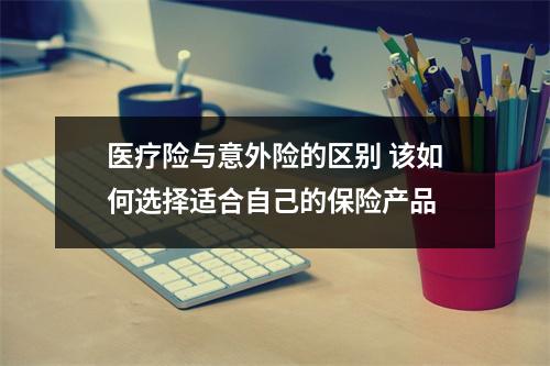 医疗险与意外险的区别 该如何选择适合自己的保险产品