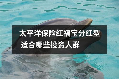 太平洋保险红福宝分红型 适合哪些投资人群 