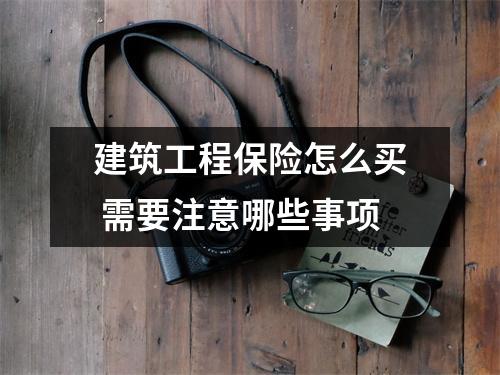 建筑工程保险怎么买 需要注意哪些事项