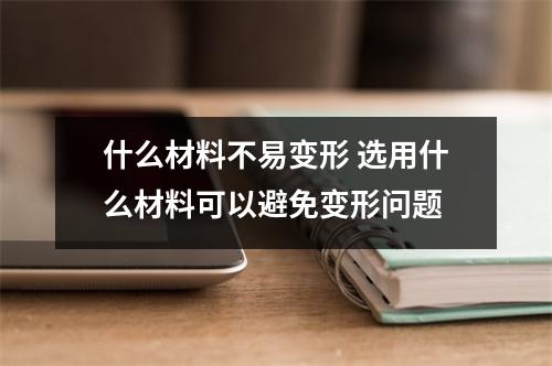 什么材料不易变形 选用什么材料可以避免变形问题