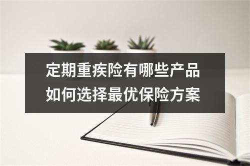 定期重疾险有哪些产品 如何选择最优保险方案