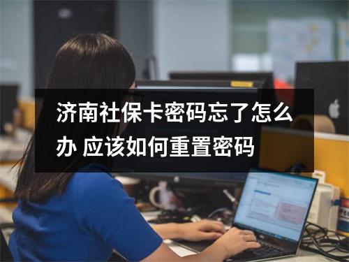 济南社保卡密码忘了怎么办 应该如何重置密码