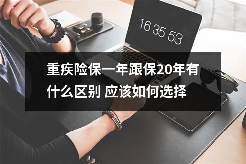 重疾险保一年跟保20年有什么区别 应该如何选择