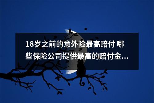 18岁之前的意外险最高赔付 哪些保险公司提供最高的赔付金额