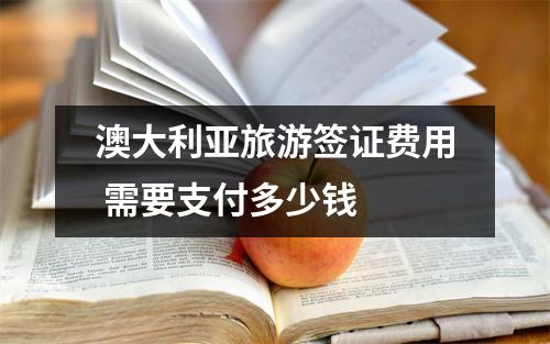 澳大利亚旅游签证费用 需要支付多少钱 