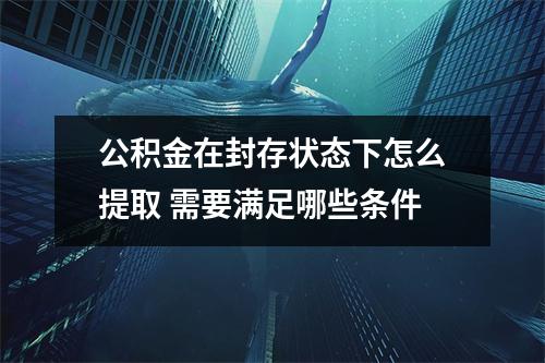 公积金在封存状态下怎么提取 需要满足哪些条件