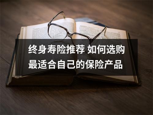 终身寿险推荐 如何选购最适合自己的保险产品