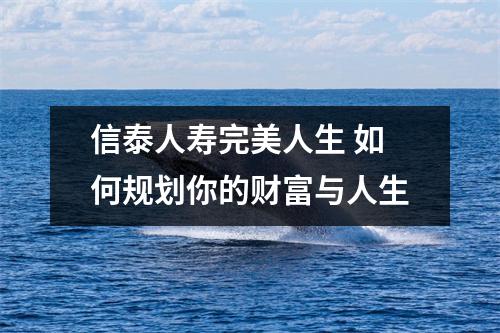 信泰人寿完美人生 如何规划你的财富与人生