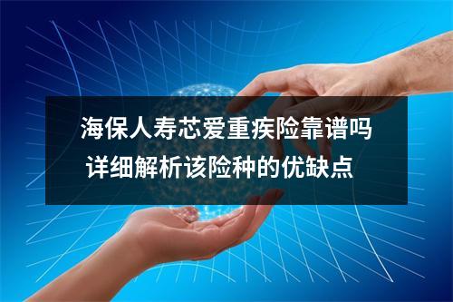 海保人寿芯爱重疾险靠谱吗 详细解析该险种的优缺点