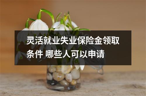 灵活就业失业保险金领取条件 哪些人可以申请 