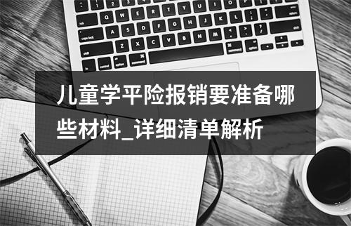 儿童学平险报销要准备哪些材料_详细清单解析