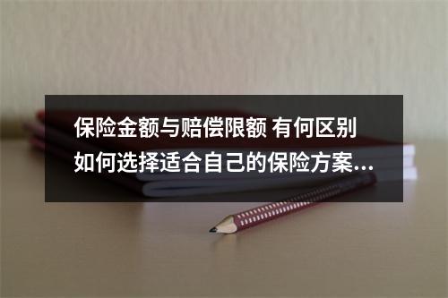 保险金额与赔偿限额 有何区别 如何选择适合自己的保险方案 