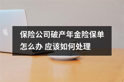 保险公司破产年金险保单怎么办 应该如何处理