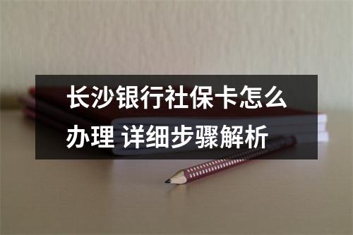 长沙银行社保卡怎么办理 详细步骤解析