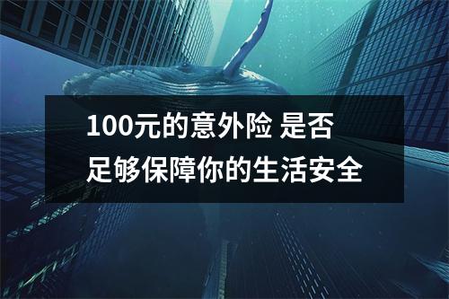 100元的意外险 是否足够保障你的生活安全