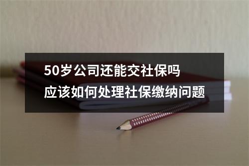 50岁公司还能交社保吗 应该如何处理社保缴纳问题