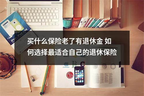 买什么保险老了有退休金 如何选择最适合自己的退休保险
