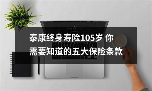 泰康终身寿险105岁 你需要知道的五大保险条款