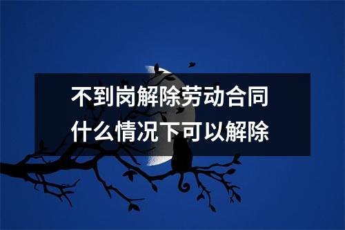 不到岗解除劳动合同 什么情况下可以解除