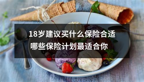 18岁建议买什么保险合适 哪些保险计划最适合你