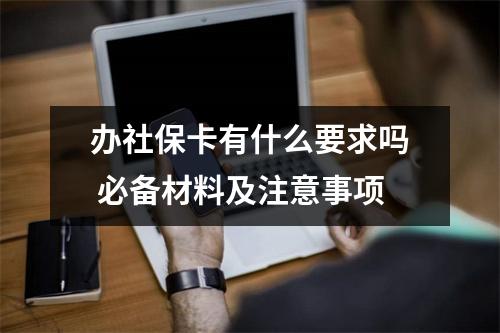 办社保卡有什么要求吗 必备材料及注意事项