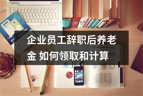 企业员工辞职后养老金 如何领取和计算