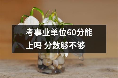 考事业单位60分能上吗 分数够不够 