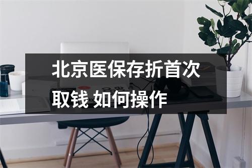 北京医保存折首次取钱 如何操作