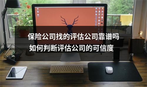 保险公司找的评估公司靠谱吗 如何判断评估公司的可信度