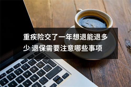 重疾险交了一年想退能退多少 退保需要注意哪些事项