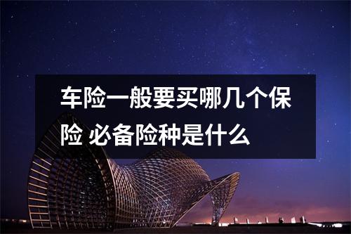 车险一般要买哪几个保险 必备险种是什么