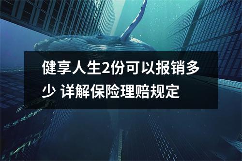 健享人生2份可以报销多少 详解保险理赔规定