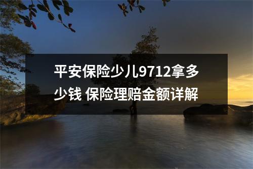 平安保险少儿9712拿多少钱 保险理赔金额详解