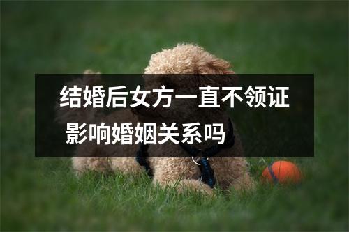 结婚后女方一直不领证 影响婚姻关系吗 