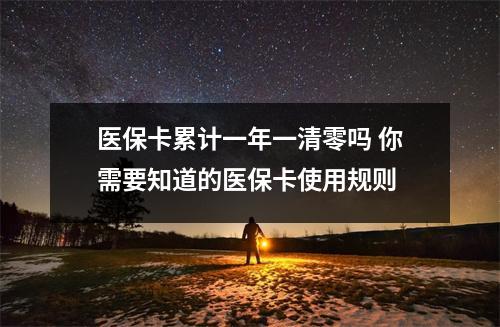 医保卡累计一年一清零吗 你需要知道的医保卡使用规则