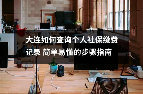 大连如何查询个人社保缴费记录 简单易懂的步骤指南